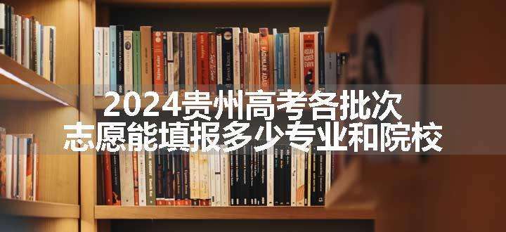 2024贵州高考各批次志愿能填报多少专业和院校