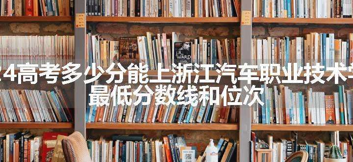 2024高考多少分能上浙江汽车职业技术学院 最低分数线和位次