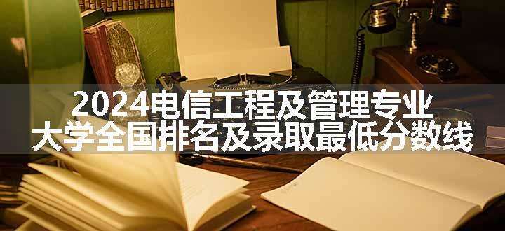 2024电信工程及管理专业大学全国排名及录取最低分数线