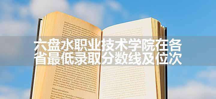 六盘水职业技术学院在各省最低录取分数线及位次