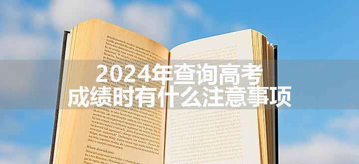 2024年查询高考成绩时有什么注意事项