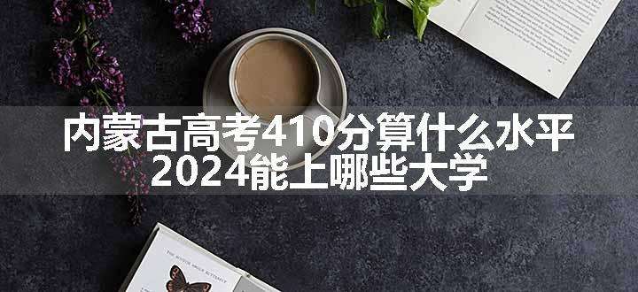 内蒙古高考410分算什么水平 2024能上哪些大学