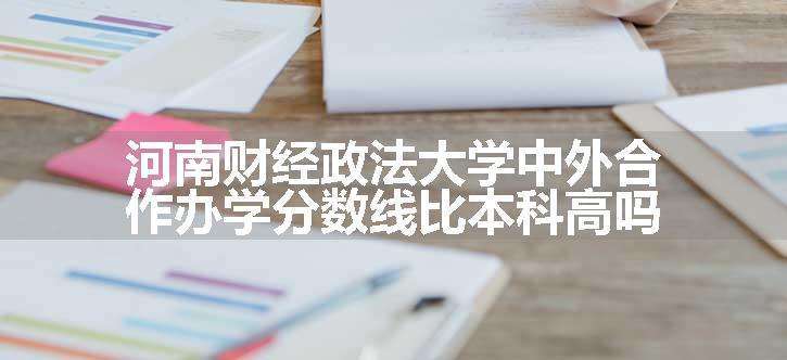 河南财经政法大学中外合作办学分数线比本科高吗