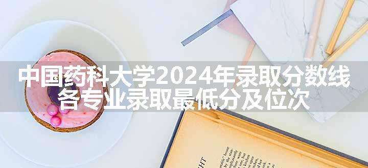 中国药科大学2024年录取分数线 各专业录取最低分及位次