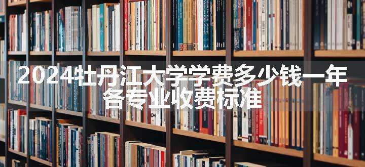 2024牡丹江大学学费多少钱一年 各专业收费标准