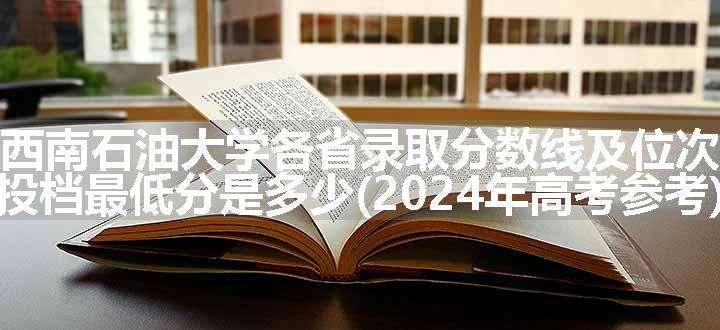 西南石油大学各省录取分数线及位次 投档最低分是多少(2024年高考参考)