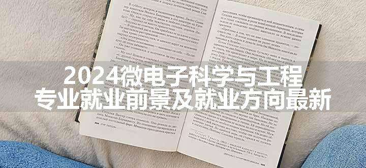 2024微电子科学与工程专业就业前景及就业方向最新