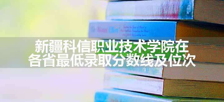 新疆科信职业技术学院在各省最低录取分数线及位次