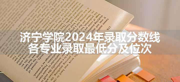 济宁学院2024年录取分数线 各专业录取最低分及位次