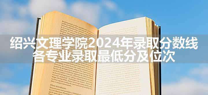 绍兴文理学院2024年录取分数线 各专业录取最低分及位次