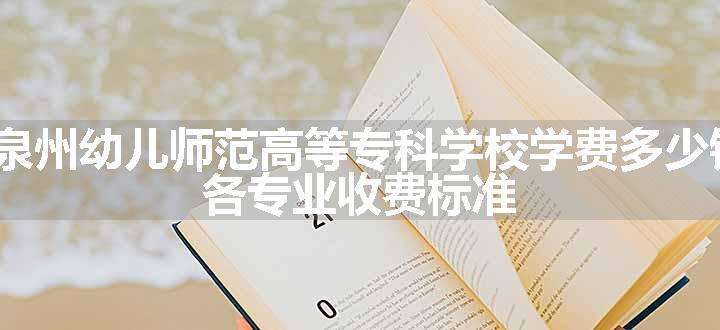 2024泉州幼儿师范高等专科学校学费多少钱一年 各专业收费标准