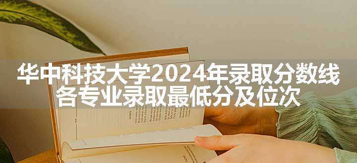 华中科技大学2024年录取分数线 各专业录取最低分及位次