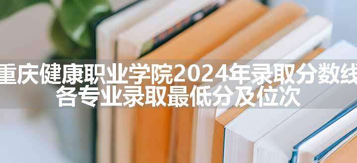 重庆健康职业学院2024年录取分数线 各专业录取最低分及位次