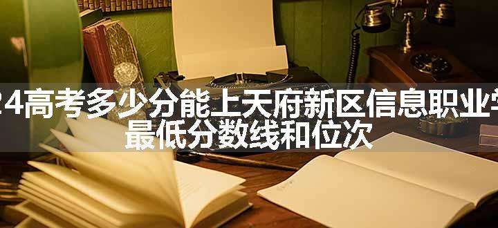 2024高考多少分能上天府新区信息职业学院 最低分数线和位次