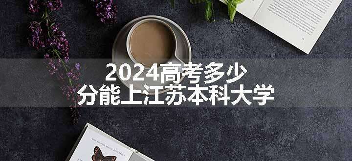 2024高考多少分能上江苏本科大学