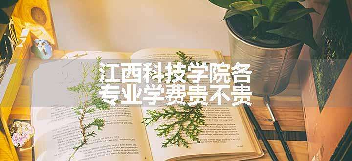 江西科技学院各专业学费贵不贵