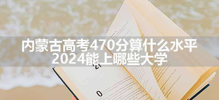 内蒙古高考470分算什么水平 2024能上哪些大学