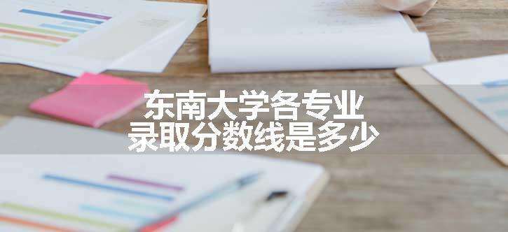 东南大学各专业录取分数线是多少