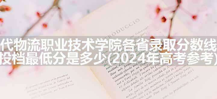 湖南现代物流职业技术学院各省录取分数线及位次 投档最低分是多少(2024年高考参考)