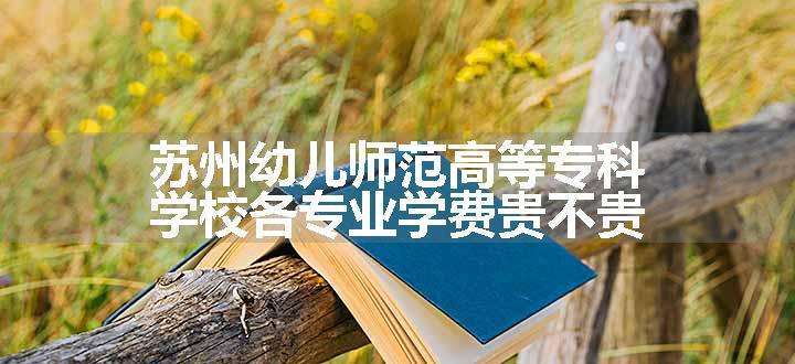 苏州幼儿师范高等专科学校各专业学费贵不贵