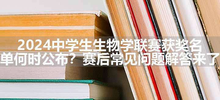 2024中学生生物学联赛获奖名单何时公布？赛后常见问题解答来了