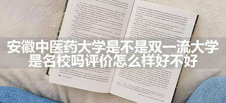 安徽中医药大学是不是双一流大学 是名校吗评价怎么样好不好