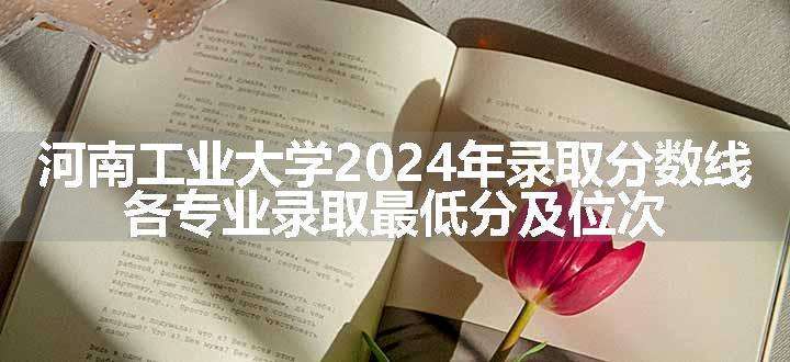 河南工业大学2024年录取分数线 各专业录取最低分及位次