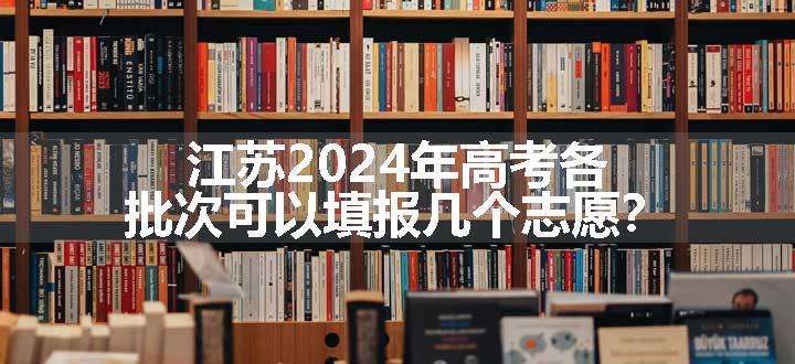 江苏2024年高考各批次可以填报几个志愿？