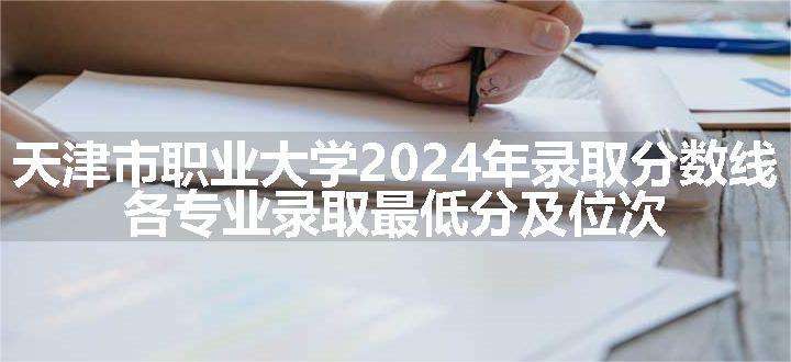 天津市职业大学2024年录取分数线 各专业录取最低分及位次