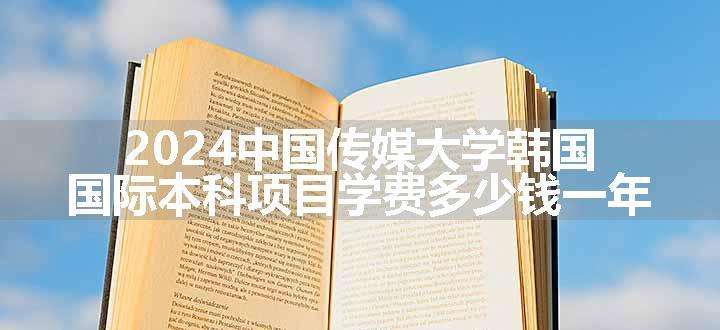 2024中国传媒大学韩国国际本科项目学费多少钱一年