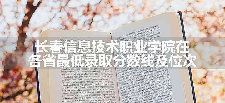 长春信息技术职业学院在各省最低录取分数线及位次