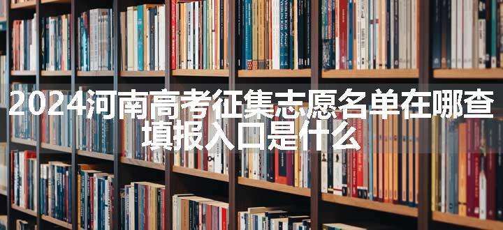 2024河南高考征集志愿名单在哪查 填报入口是什么