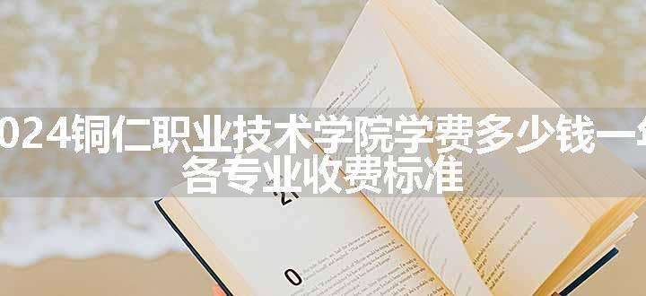 2024铜仁职业技术学院学费多少钱一年 各专业收费标准