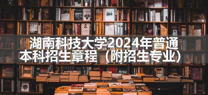 湖南科技大学2024年普通本科招生章程（附招生专业）