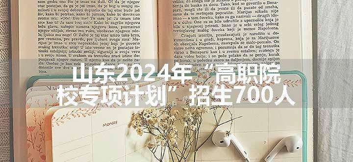 山东2024年“高职院校专项计划”招生700人