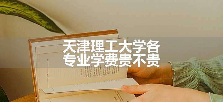 天津理工大学各专业学费贵不贵