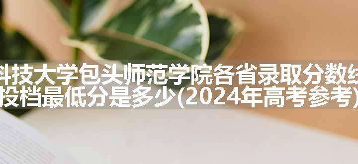 内蒙古科技大学包头师范学院各省录取分数线及位次 投档最低分是多少(2024年高考参考)