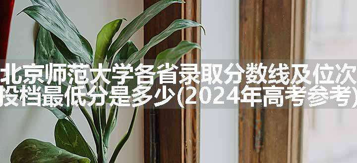 北京师范大学各省录取分数线及位次 投档最低分是多少(2024年高考参考)