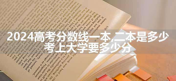 2024高考分数线一本,二本是多少 考上大学要多少分