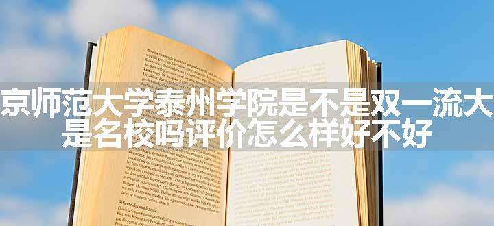 南京师范大学泰州学院是不是双一流大学 是名校吗评价怎么样好不好