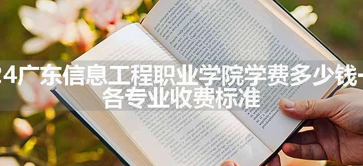 2024广东信息工程职业学院学费多少钱一年 各专业收费标准