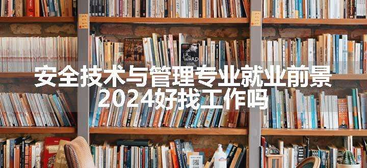 安全技术与管理专业就业前景 2024好找工作吗