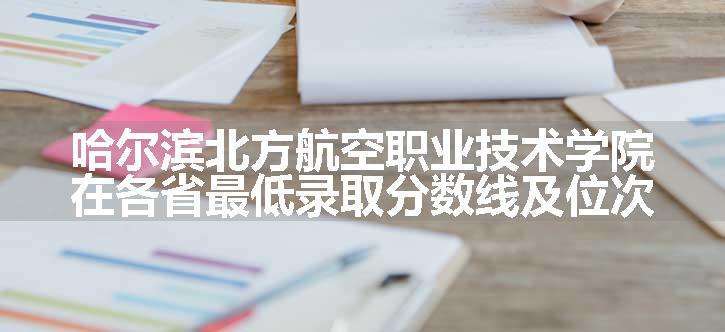 哈尔滨北方航空职业技术学院在各省最低录取分数线及位次