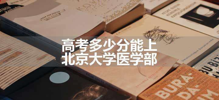 高考多少分能上北京大学医学部