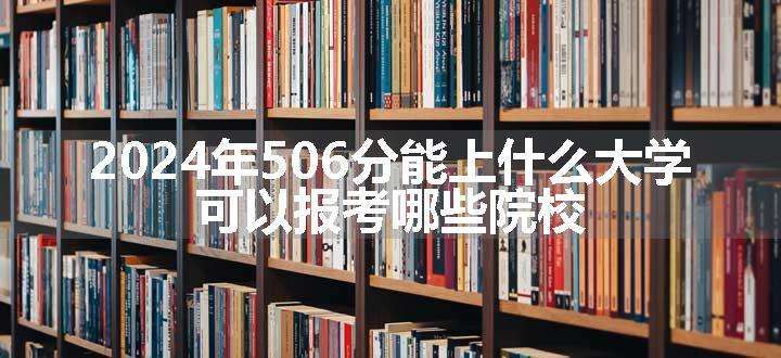 2024年506分能上什么大学 可以报考哪些院校