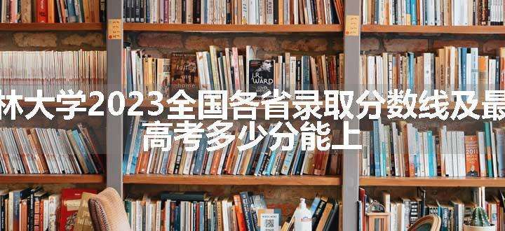 福建农林大学2023全国各省录取分数线及最低位次 高考多少分能上