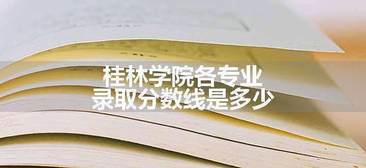 桂林学院各专业录取分数线是多少