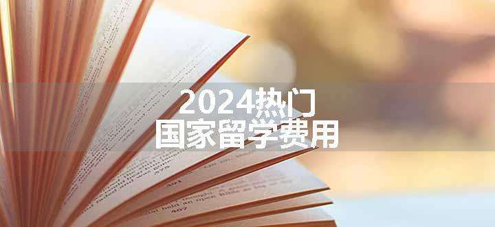 2024热门国家留学费用