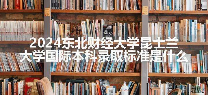 2024东北财经大学昆士兰大学国际本科录取标准是什么