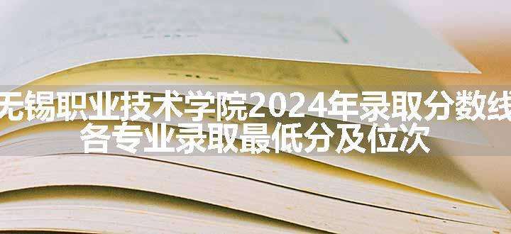 无锡职业技术学院2024年录取分数线 各专业录取最低分及位次